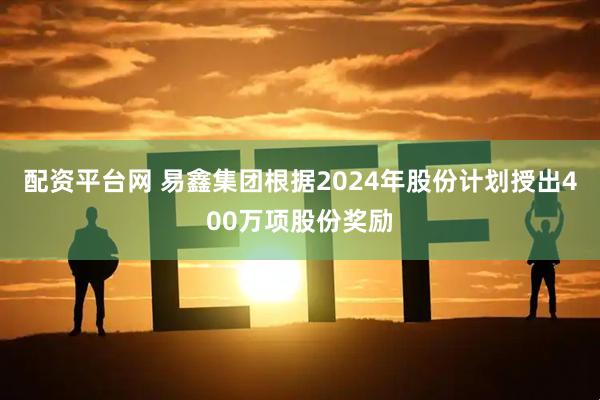 配资平台网 易鑫集团根据2024年股份计划授出400万项股份奖励