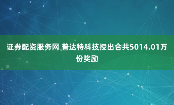 证券配资服务网 普达特科技授出合共5014.01万份奖励