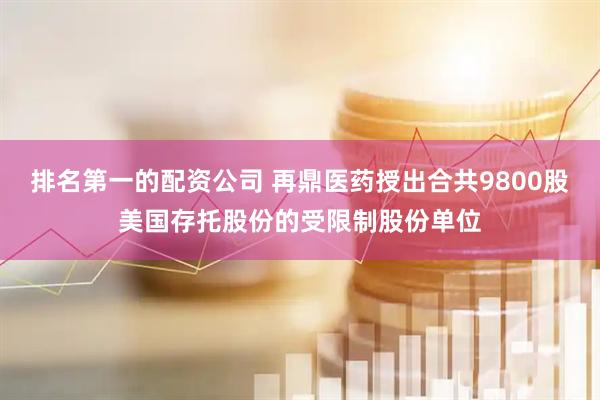 排名第一的配资公司 再鼎医药授出合共9800股美国存托股份的受限制股份单位