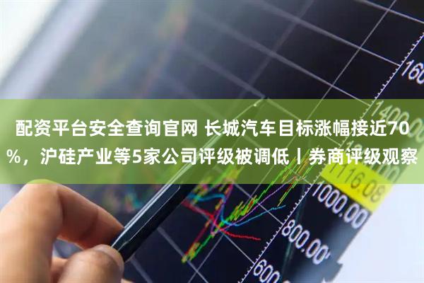 配资平台安全查询官网 长城汽车目标涨幅接近70%，沪硅产业等5家公司评级被调低丨券商评级观察
