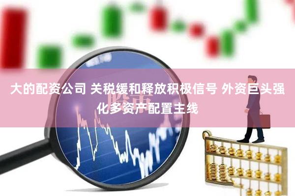 大的配资公司 关税缓和释放积极信号 外资巨头强化多资产配置主线
