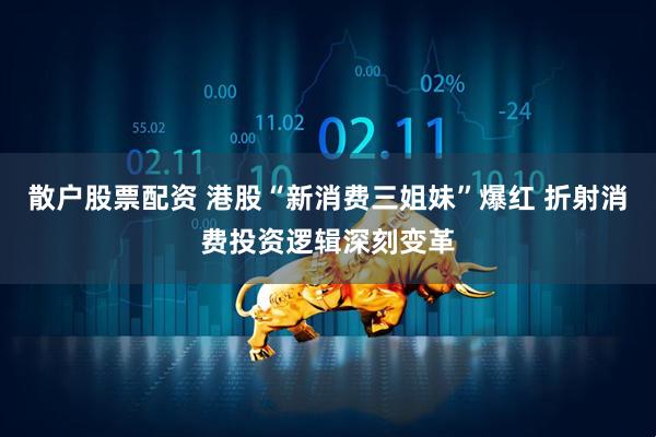 散户股票配资 港股“新消费三姐妹”爆红 折射消费投资逻辑深刻变革