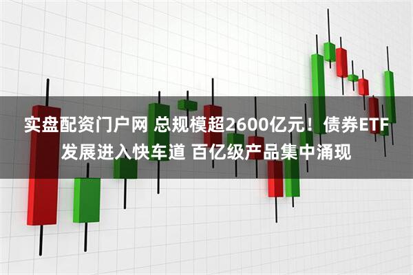 实盘配资门户网 总规模超2600亿元！债券ETF发展进入快车道 百亿级产品集中涌现