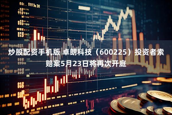 炒股配资手机版 卓朗科技（600225）投资者索赔案5月23日将再次开庭