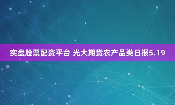 实盘股票配资平台 光大期货农产品类日报5.19