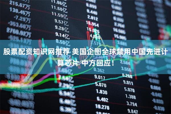 股票配资知识网推荐 美国企图全球禁用中国先进计算芯片 中方回应！