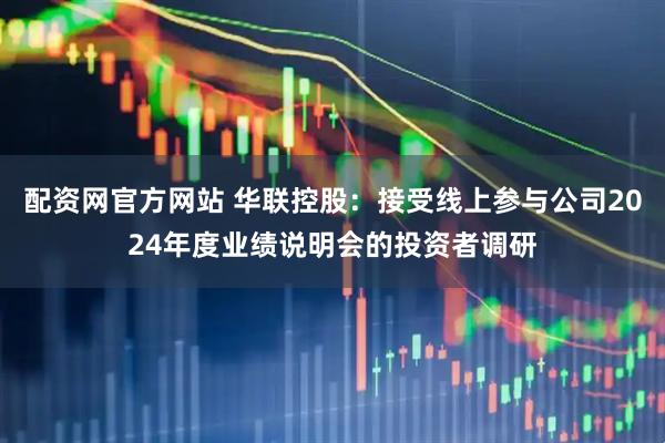 配资网官方网站 华联控股：接受线上参与公司2024年度业绩说明会的投资者调研