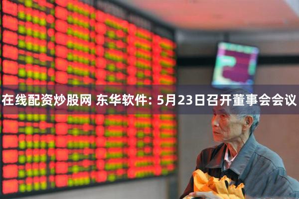 在线配资炒股网 东华软件: 5月23日召开董事会会议