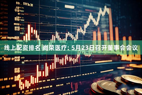 线上配资排名 尚荣医疗: 5月23日召开董事会会议