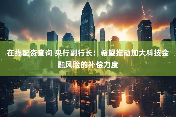 在线配资查询 央行副行长：希望推动加大科技金融风险的补偿力度