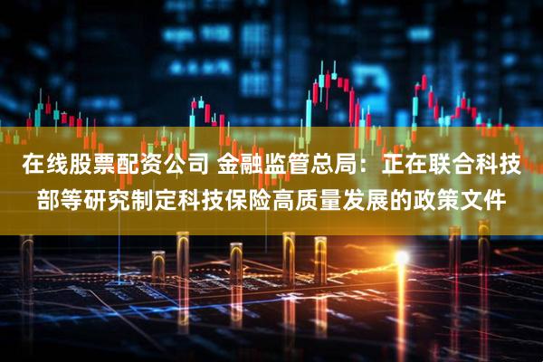 在线股票配资公司 金融监管总局：正在联合科技部等研究制定科技保险高质量发展的政策文件