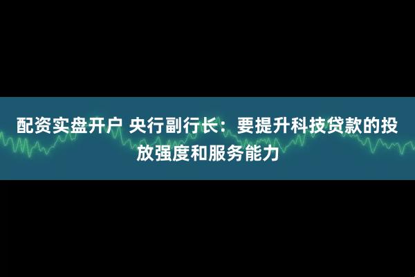 配资实盘开户 央行副行长：要提升科技贷款的投放强度和服务能力