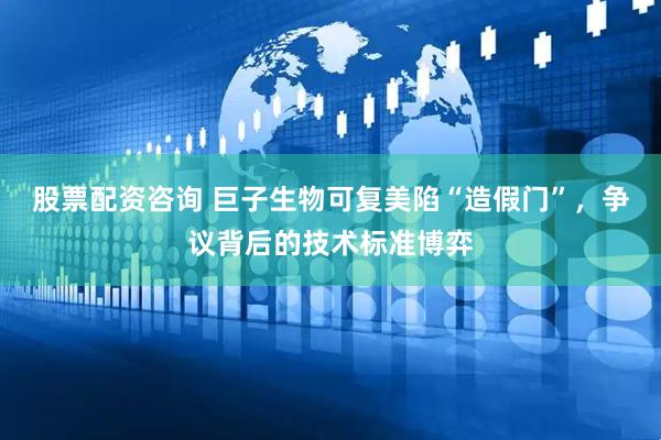 股票配资咨询 巨子生物可复美陷“造假门”，争议背后的技术标准博弈