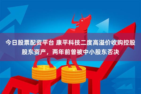 今日股票配资平台 康平科技二度高溢价收购控股股东资产，两年前曾被中小股东否决