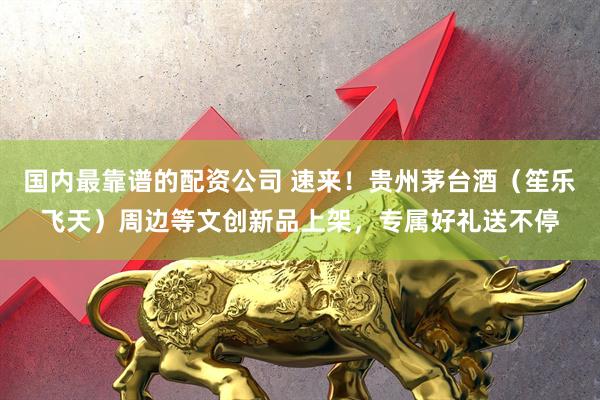 国内最靠谱的配资公司 速来！贵州茅台酒（笙乐飞天）周边等文创新品上架，专属好礼送不停