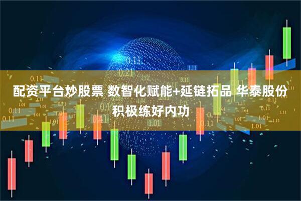 配资平台炒股票 数智化赋能+延链拓品 华泰股份积极练好内功