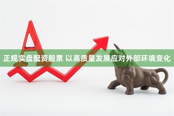 正规实盘配资股票 以高质量发展应对外部环境变化