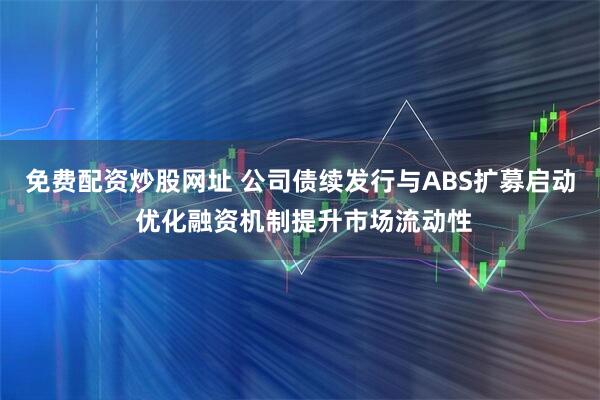 免费配资炒股网址 公司债续发行与ABS扩募启动 优化融资机制提升市场流动性