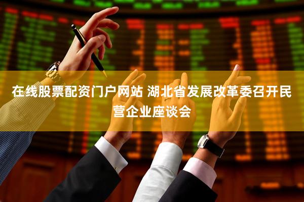 在线股票配资门户网站 湖北省发展改革委召开民营企业座谈会