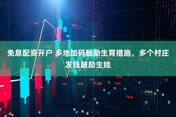 免息配资开户 多地加码鼓励生育措施，多个村庄发钱鼓励生娃