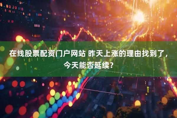 在线股票配资门户网站 昨天上涨的理由找到了，今天能否延续？