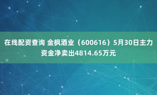 在线配资查询 金枫酒业（600616）5月30日主力资金净卖出4814.65万元