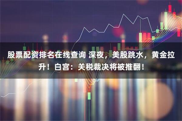 股票配资排名在线查询 深夜，美股跳水，黄金拉升！白宫：关税裁决将被推翻！