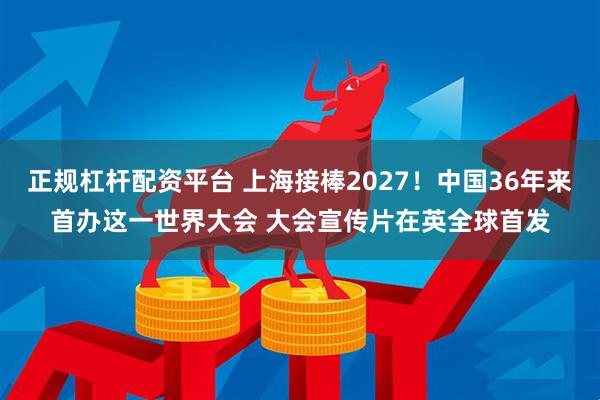 正规杠杆配资平台 上海接棒2027！中国36年来首办这一世界大会 大会宣传片在英全球首发