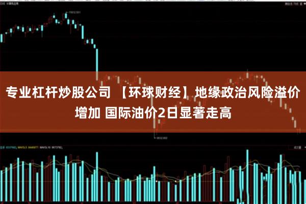 专业杠杆炒股公司 【环球财经】地缘政治风险溢价增加 国际油价2日显著走高