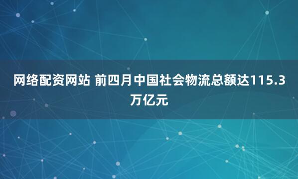 网络配资网站 前四月中国社会物流总额达115.3万亿元