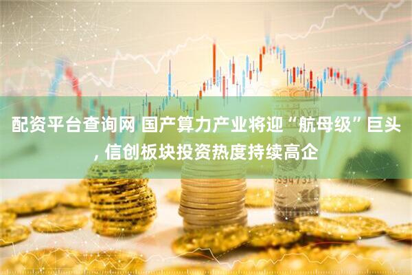 配资平台查询网 国产算力产业将迎“航母级”巨头, 信创板块投资热度持续高企