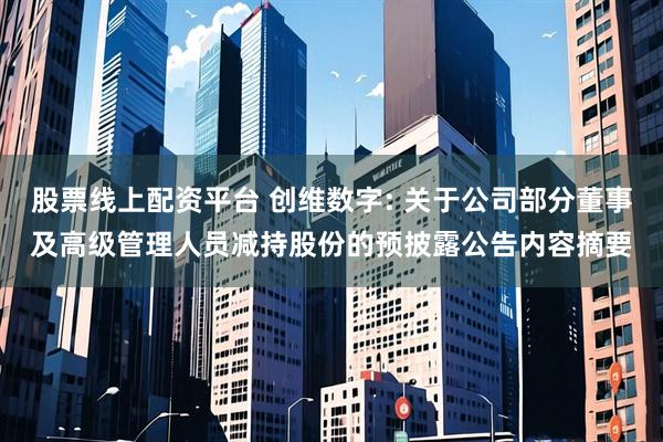 股票线上配资平台 创维数字: 关于公司部分董事及高级管理人员减持股份的预披露公告内容摘要