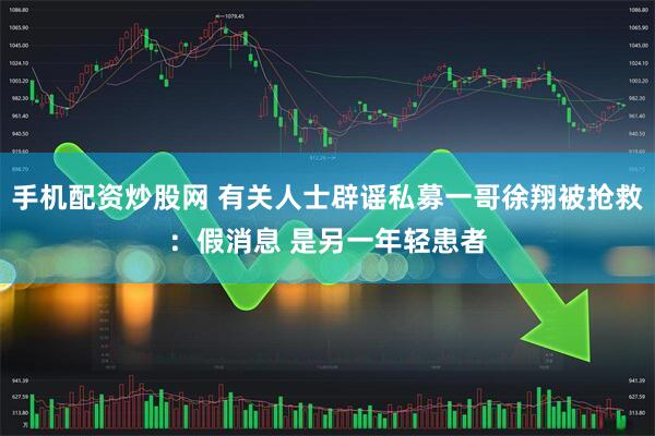 手机配资炒股网 有关人士辟谣私募一哥徐翔被抢救：假消息 是另一年轻患者