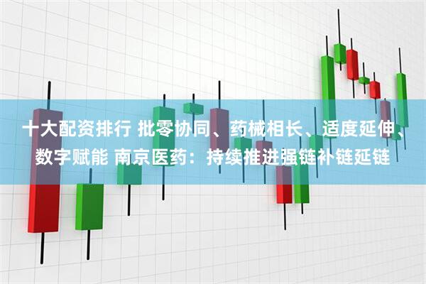十大配资排行 批零协同、药械相长、适度延伸、数字赋能 南京医药：持续推进强链补链延链