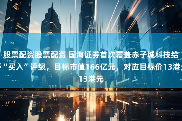 股票配资股票配资 国海证券首次覆盖赤子城科技给予“买入”评级，目标市值166亿元，对应目标价13港元