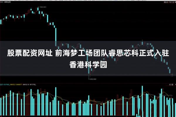 股票配资网址 前海梦工场团队睿思芯科正式入驻香港科学园