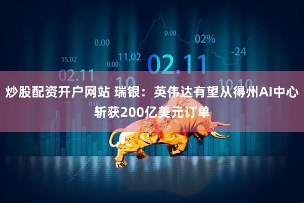 炒股配资开户网站 瑞银：英伟达有望从得州AI中心斩获200亿美元订单