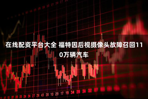 在线配资平台大全 福特因后视摄像头故障召回110万辆汽车