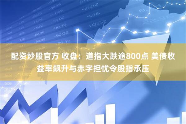 配资炒股官方 收盘：道指大跌逾800点 美债收益率飙升与赤字担忧令股指承压
