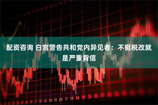 配资咨询 白宫警告共和党内异见者：不挺税改就是严重背信