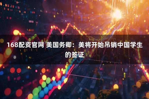 168配资官网 美国务卿：美将开始吊销中国学生的签证