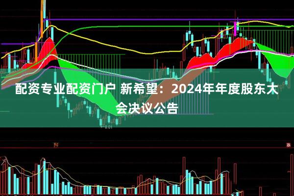 配资专业配资门户 新希望：2024年年度股东大会决议公告