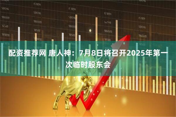 配资推荐网 唐人神：7月8日将召开2025年第一次临时股东会