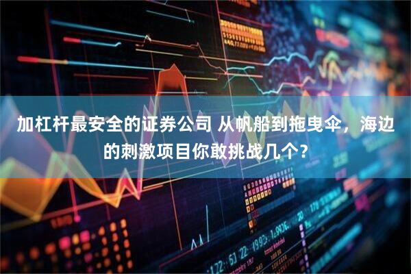 加杠杆最安全的证券公司 从帆船到拖曳伞，海边的刺激项目你敢挑战几个？
