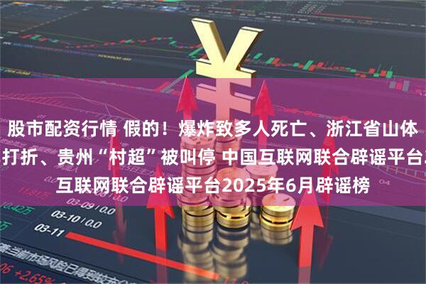 股市配资行情 假的！爆炸致多人死亡、浙江省山体滑坡、老人坐火车打折、贵州“村超”被叫停 中国互联网联合辟谣平台2025年6月辟谣榜