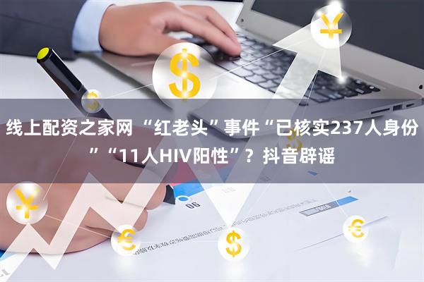 线上配资之家网 “红老头”事件“已核实237人身份”“11人HIV阳性”？抖音辟谣