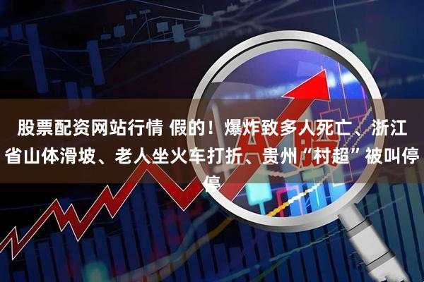 股票配资网站行情 假的！爆炸致多人死亡、浙江省山体滑坡、老人坐火车打折、贵州“村超”被叫停