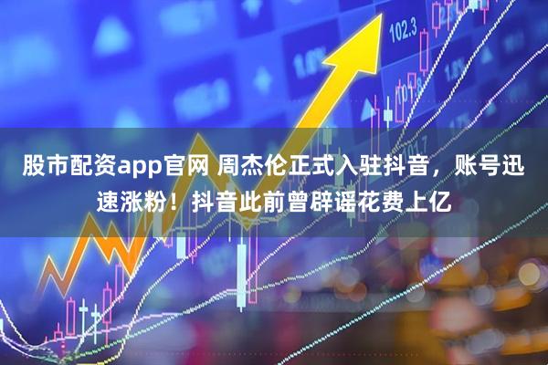 股市配资app官网 周杰伦正式入驻抖音,账号迅速涨粉!抖音此前曾辟谣花费上亿