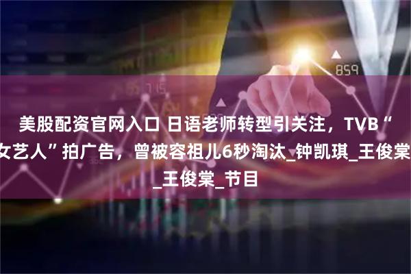 美股配资官网入口 日语老师转型引关注，TVB“绿叶女艺人”拍广告，曾被容祖儿6秒淘汰_钟凯琪_王俊棠_节目