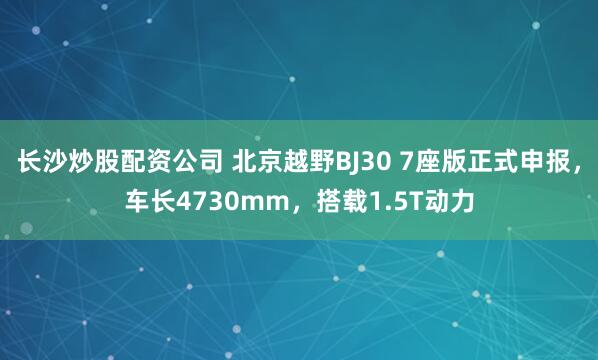 长沙炒股配资公司 北京越野BJ30 7座版正式申报，车长4730mm，搭载1.5T动力
